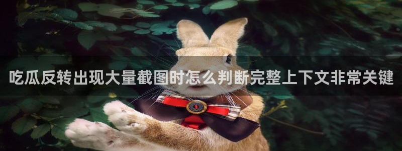 网红吃瓜:吃瓜反转出现大量截图时怎么判断完整上下文非常关键