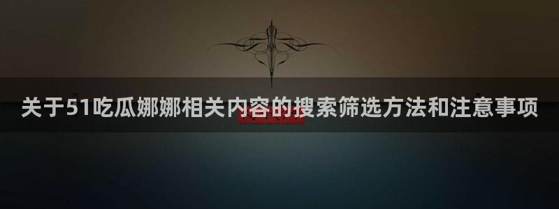 17吃瓜:关于51吃瓜娜娜相关内容的搜索筛选方法和注意事项