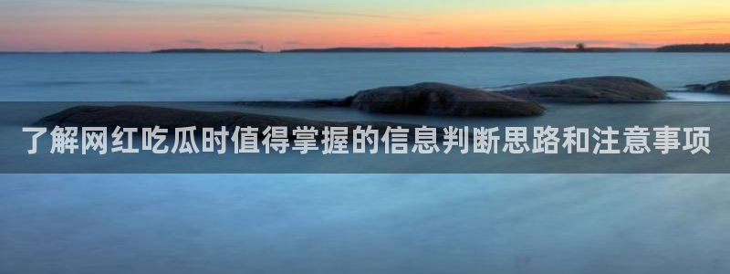 51吃瓜网今日吃瓜:了解网红吃瓜时值得掌握的信息判断思路和注意事项
