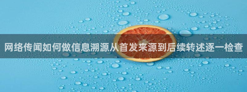 51吃瓜网网址:网络传闻如何做信息溯源从首发来源到后续转述逐一检查