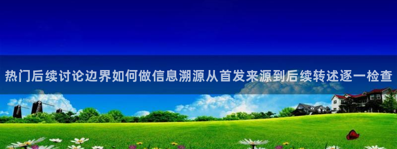 吃瓜黑料:热门后续讨论边界如何做信息溯源从首发来源到后续转述逐一检查
