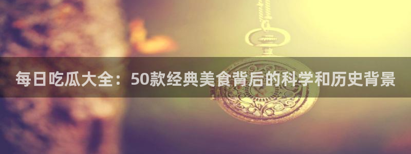 吃瓜爆料每日大赛:每日吃瓜大全:50款经典美食背后的科学和历史背景