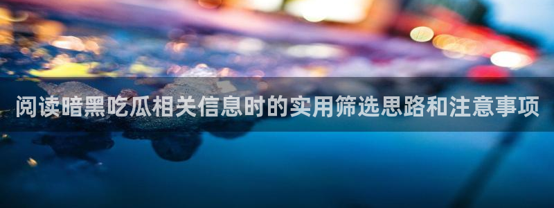 51吃瓜网官网:阅读暗黑吃瓜相关信息时的实用筛选思路和注意事项
